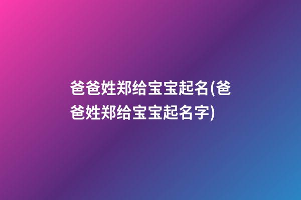 爸爸姓郑给宝宝起名(爸爸姓郑给宝宝起名字)