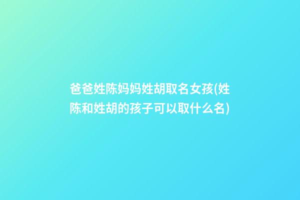 爸爸姓陈妈妈姓胡取名女孩(姓陈和姓胡的孩子可以取什么名)