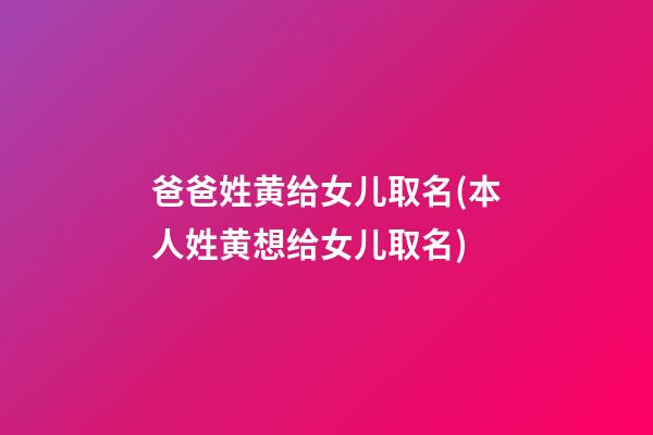 爸爸姓黄给女儿取名(本人姓黄想给女儿取名)