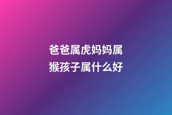 爸爸属虎妈妈属猴孩子属什么好