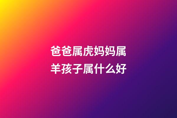 爸爸属虎妈妈属羊孩子属什么好