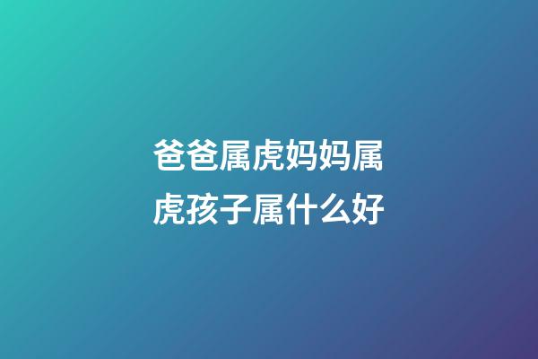 爸爸属虎妈妈属虎孩子属什么好