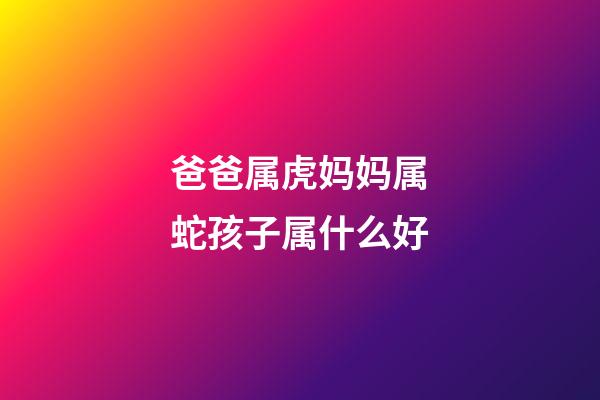 爸爸属虎妈妈属蛇孩子属什么好