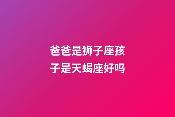 爸爸是狮子座孩子是天蝎座好吗-第1张-星座运势-玄机派