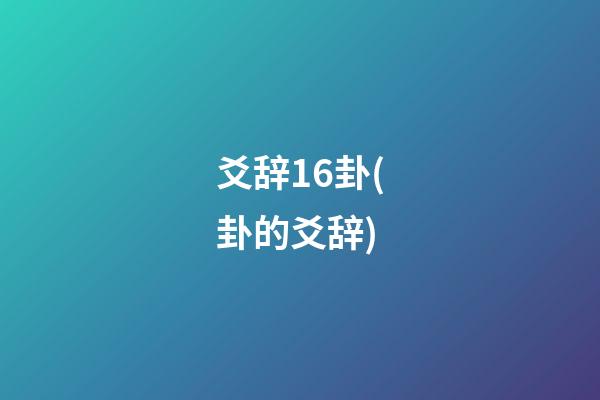 爻辞16卦(卦的爻辞)