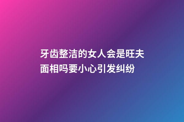 牙齿整洁的女人会是旺夫面相吗?要小心引发纠纷