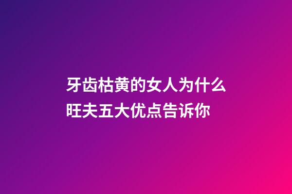 牙齿枯黄的女人为什么旺夫?五大优点告诉你