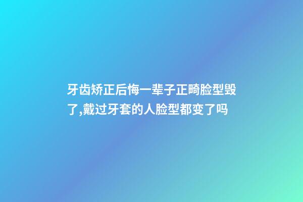 牙齿矫正后悔一辈子正畸脸型毁了,戴过牙套(矫正牙齿)的人脸型都变了吗-第1张-观点-玄机派