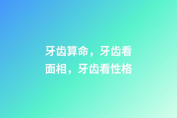 牙齿算命，牙齿看面相，牙齿看性格