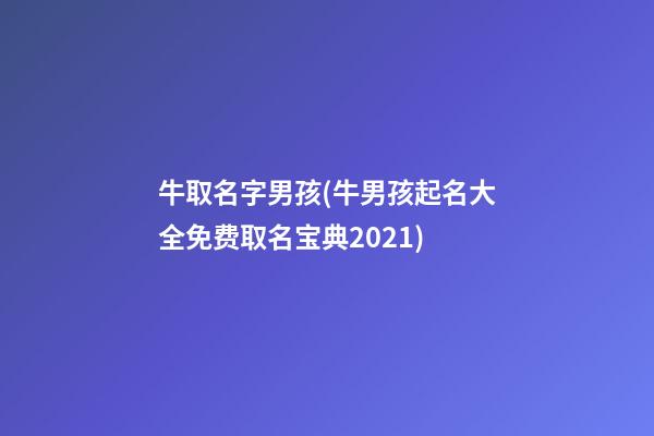 牛取名字男孩(牛男孩起名大全免费取名宝典2021)