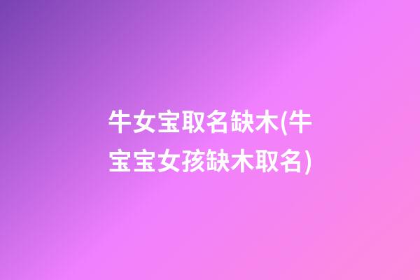 牛女宝取名缺木(牛宝宝女孩缺木取名)