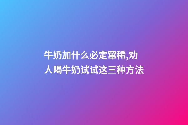 牛奶加什么必定窜稀,劝人喝牛奶试试这三种方法-第1张-观点-玄机派