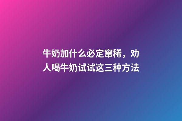 牛奶加什么必定窜稀，劝人喝牛奶试试这三种方法-第1张-观点-玄机派