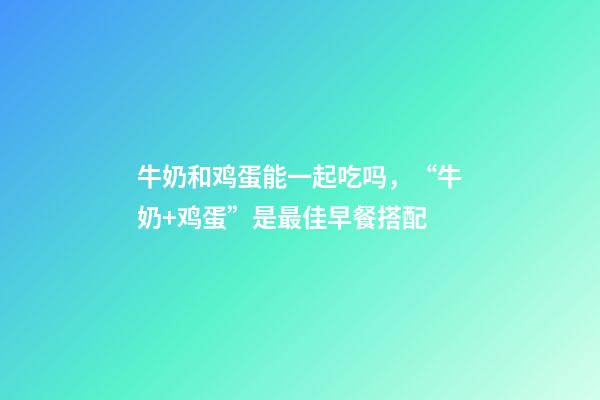 牛奶和鸡蛋能一起吃吗，“牛奶+鸡蛋”是最佳早餐搭配-第1张-观点-玄机派