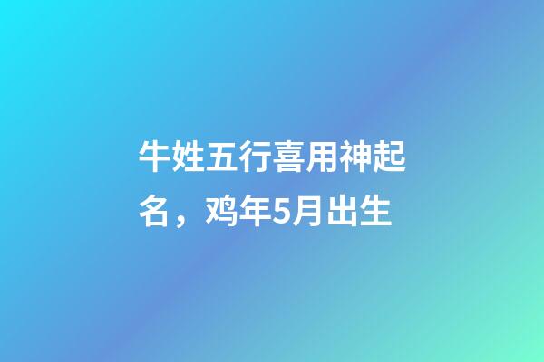 牛姓五行喜用神起名，鸡年5月出生
