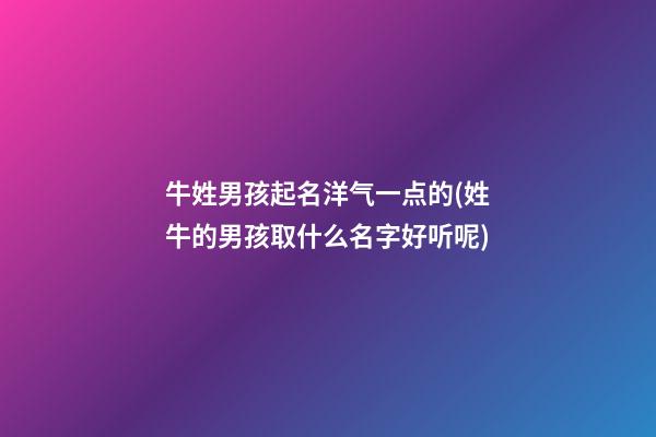 牛姓男孩起名洋气一点的(姓牛的男孩取什么名字好听呢)