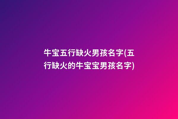 牛宝五行缺火男孩名字(五行缺火的牛宝宝男孩名字)