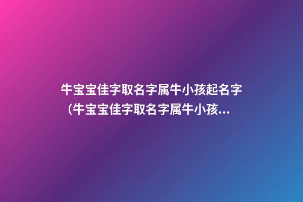 牛宝宝佳字取名字属牛小孩起名字（牛宝宝佳字取名字属牛小孩起名字好吗）