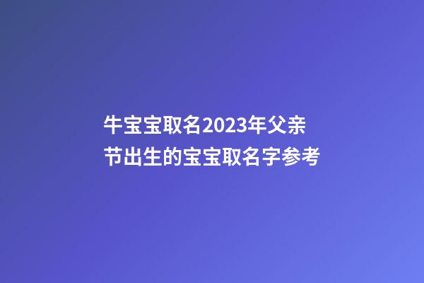 牛宝宝取名2023年父亲节出生的宝宝取名字参考