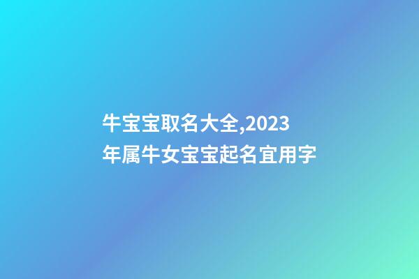 牛宝宝取名大全,2023年属牛女宝宝起名宜用字