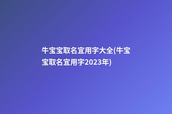 牛宝宝取名宜用字大全(牛宝宝取名宜用字2023年)