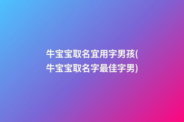 牛宝宝取名宜用字男孩(牛宝宝取名字最佳字男)