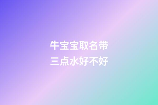 牛宝宝取名带三点水好不好(牛宝宝取名带三点水好吗)-第1张-宝宝起名-玄机派