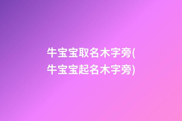 牛宝宝取名木字旁(牛宝宝起名木字旁)