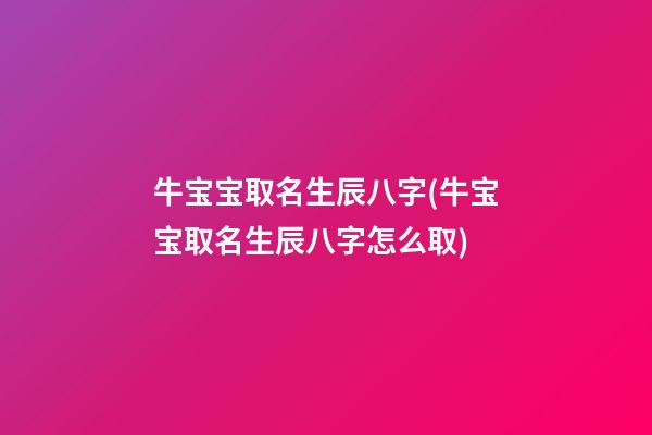 牛宝宝取名生辰八字(牛宝宝取名生辰八字怎么取)