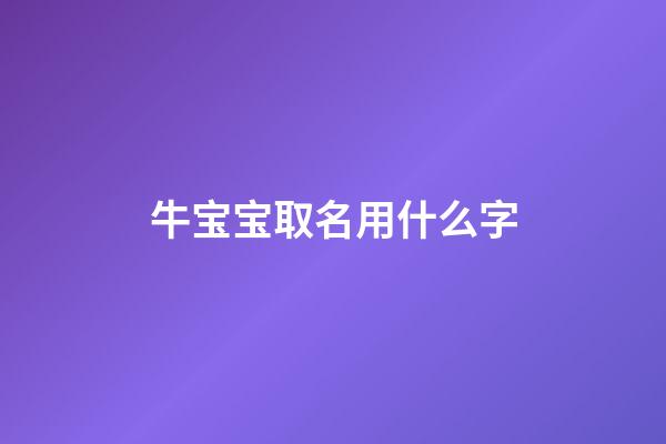 牛宝宝取名用什么字(牛宝宝取名字用什么字好)-第1张-宝宝起名-玄机派