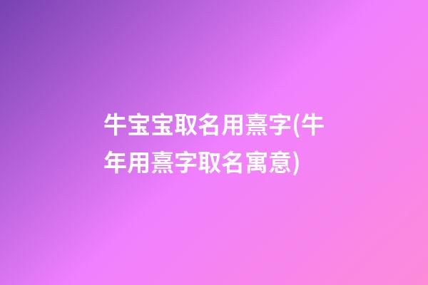 牛宝宝取名用熹字(牛年用熹字取名寓意)