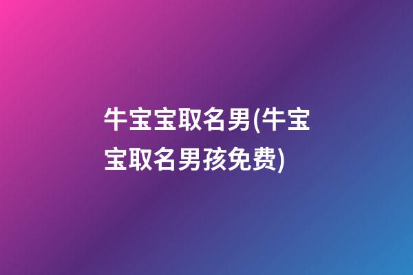 牛宝宝取名男(牛宝宝取名男孩免费)
