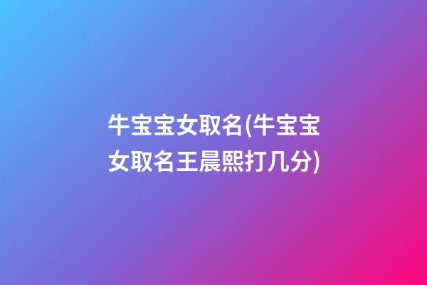 牛宝宝女取名(牛宝宝女取名王晨熙打几分)