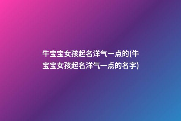牛宝宝女孩起名洋气一点的(牛宝宝女孩起名洋气一点的名字)