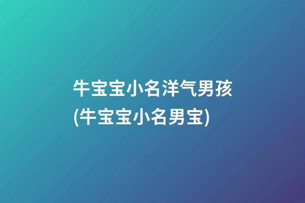 牛宝宝小名洋气男孩(牛宝宝小名男宝)