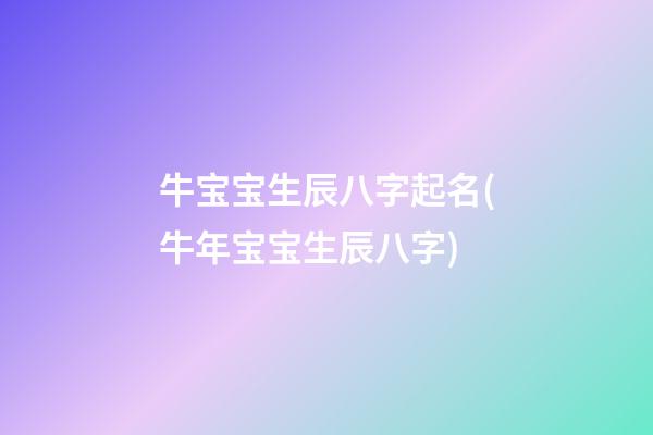 牛宝宝生辰八字起名(牛年宝宝生辰八字)