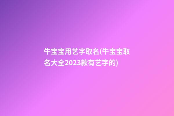 牛宝宝用艺字取名(牛宝宝取名大全2023款有艺字的)