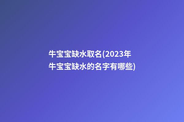 牛宝宝缺水取名(2023年牛宝宝缺水的名字有哪些)