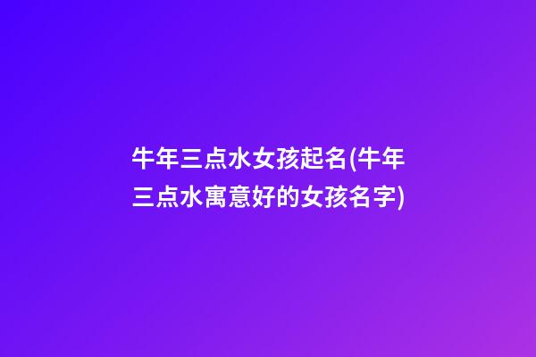 牛年三点水女孩起名(牛年三点水寓意好的女孩名字)