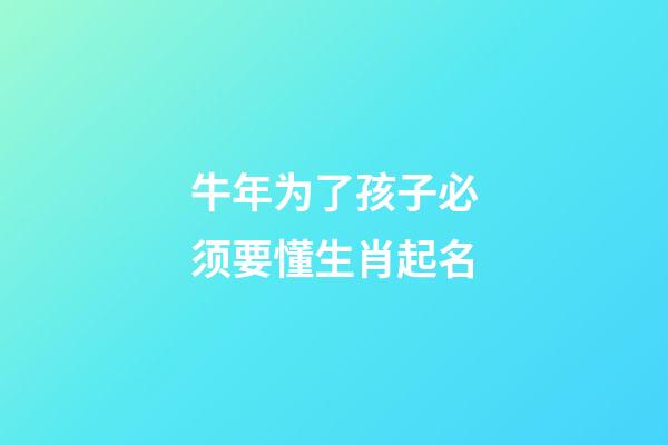 牛年为了孩子必须要懂生肖起名