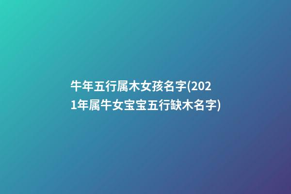 牛年五行属木女孩名字(2021年属牛女宝宝五行缺木名字)