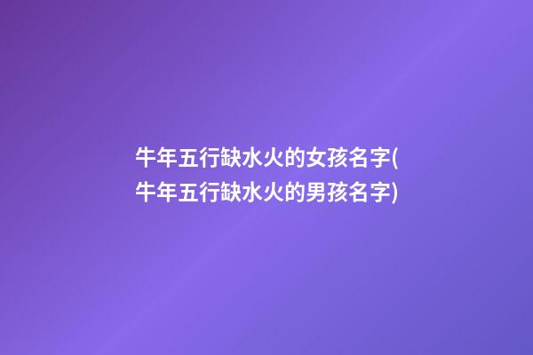 牛年五行缺水火的女孩名字(牛年五行缺水火的男孩名字)