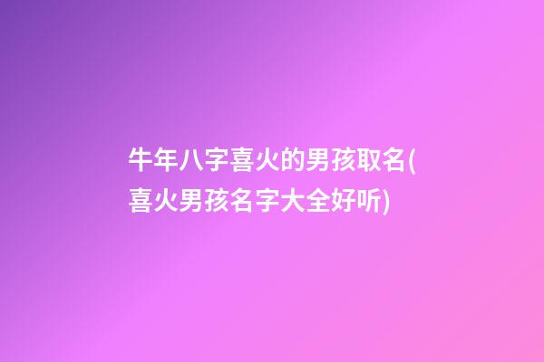 牛年八字喜火的男孩取名(喜火男孩名字大全好听)