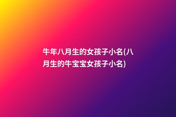 牛年八月生的女孩子小名(八月生的牛宝宝女孩子小名)