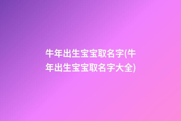 牛年出生宝宝取名字(牛年出生宝宝取名字大全)