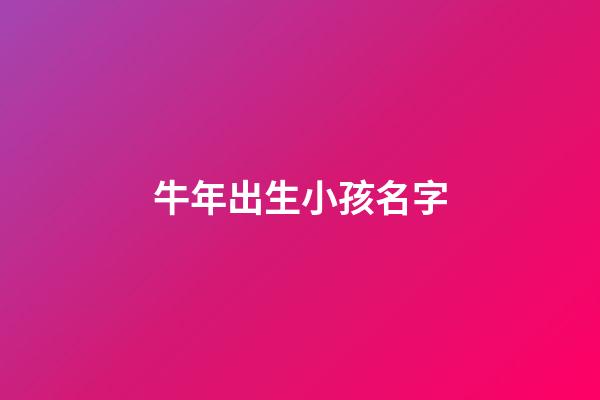 牛年出生小孩名字(牛年出生小孩名字叫什么)-第1张-宝宝起名-玄机派