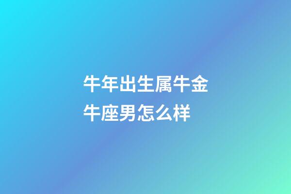 牛年出生属牛金牛座男怎么样-第1张-星座运势-玄机派
