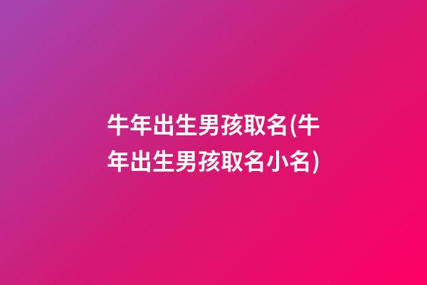 牛年出生男孩取名(牛年出生男孩取名小名)