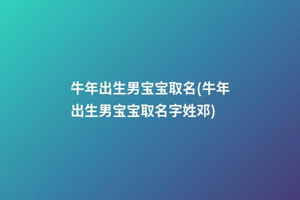 牛年出生男宝宝取名(牛年出生男宝宝取名字姓邓)