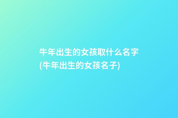 牛年出生的女孩取什么名字(牛年出生的女孩名子)